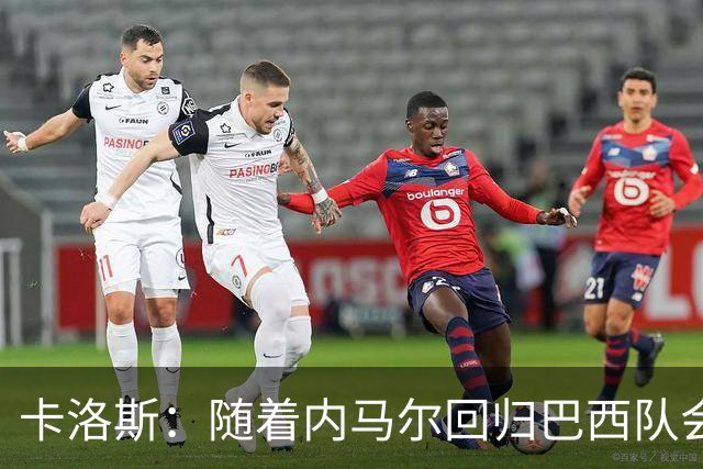 卡洛斯：随着内马尔回归巴西队会有很大提升 我们可以进入决赛